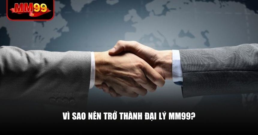 Vì sao nên trở thành đại lý MM99?