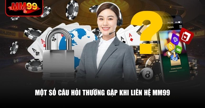 Những câu hỏi phổ biến liên quan đến quá trình liên hệ MM99