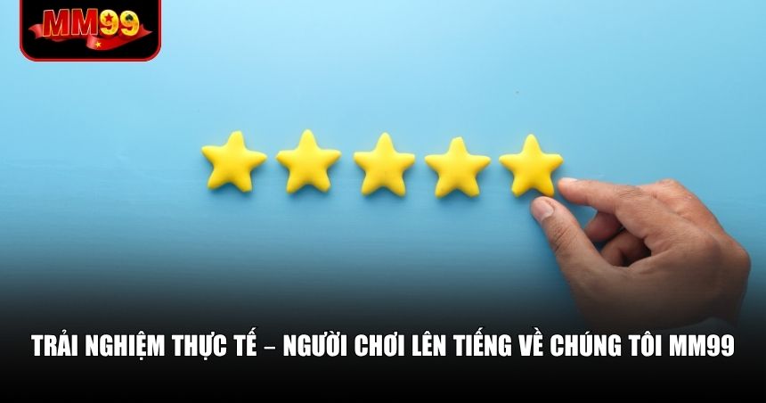 Trải nghiệm thực tế – người chơi lên tiếng về chúng tôi MM99